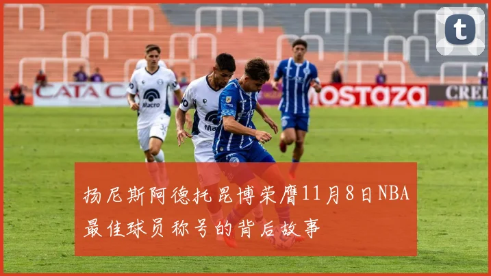 扬尼斯阿德托昆博荣膺11月8日NBA最佳球员称号的背后故事