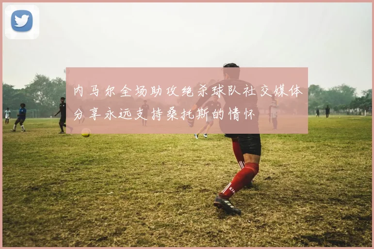 内马尔全场助攻绝杀球队社交媒体分享永远支持桑托斯的情怀