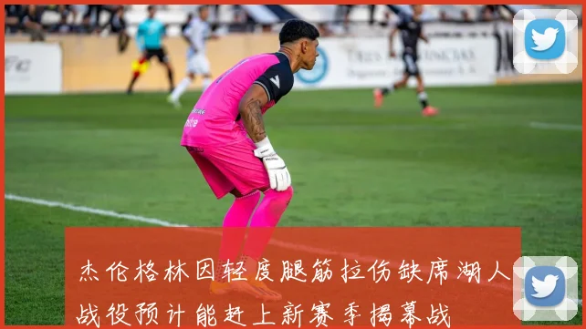 杰伦格林因轻度腿筋拉伤缺席湖人战役预计能赶上新赛季揭幕战