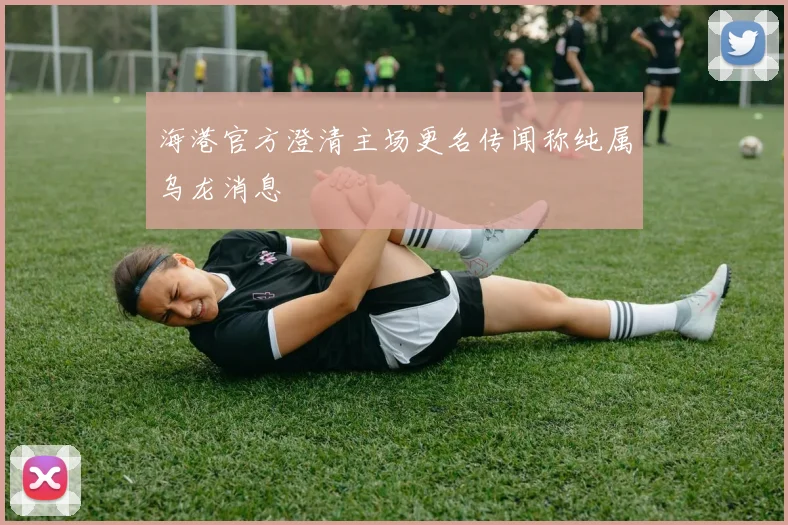 海港官方澄清主场更名传闻称纯属乌龙消息