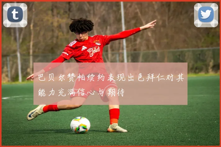 巴贝尔赞帕续约表现出色拜仁对其能力充满信心与期待