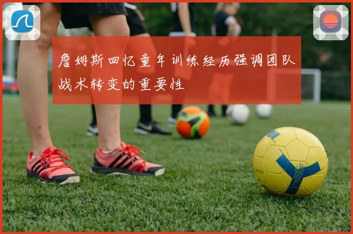 詹姆斯回忆童年训练经历强调团队战术转变的重要性