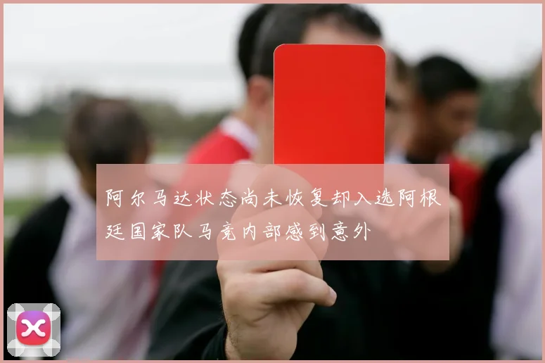 阿尔马达状态尚未恢复却入选阿根廷国家队马竞内部感到意外