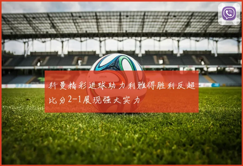 科曼精彩进球助力利雅得胜利反超比分2-1展现强大实力