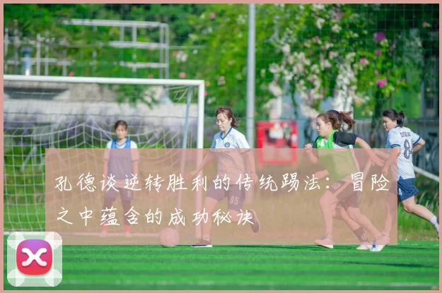 孔德谈逆转胜利的传统踢法：冒险之中蕴含的成功秘诀