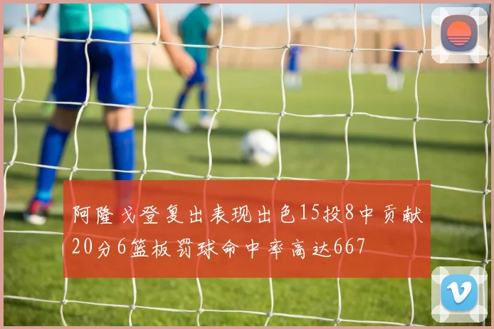 阿隆戈登复出表现出色15投8中贡献20分6篮板罚球命中率高达667