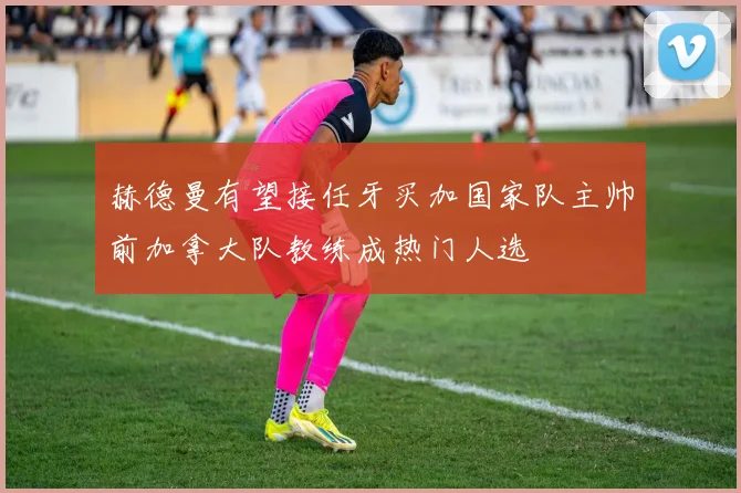 赫德曼有望接任牙买加国家队主帅前加拿大队教练成热门人选