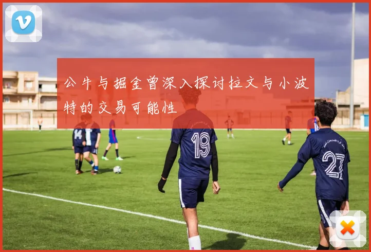 公牛与掘金曾深入探讨拉文与小波特的交易可能性
