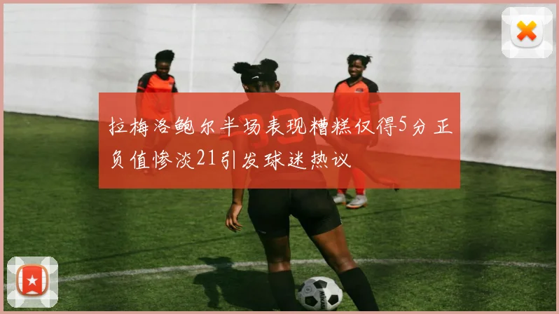 拉梅洛鲍尔半场表现糟糕仅得5分正负值惨淡21引发球迷热议