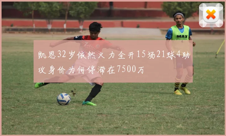 凯恩32岁依然火力全开15场21球4助攻身价为何停滞在7500万