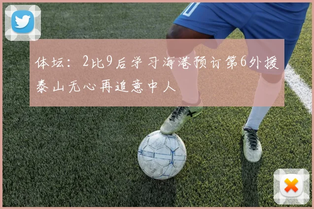 体坛：2比9后学习海港预订第6外援泰山无心再追意中人