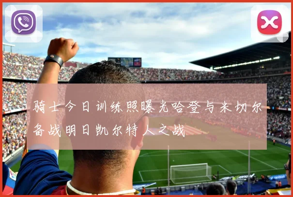 骑士今日训练照曝光哈登与米切尔备战明日凯尔特人之战