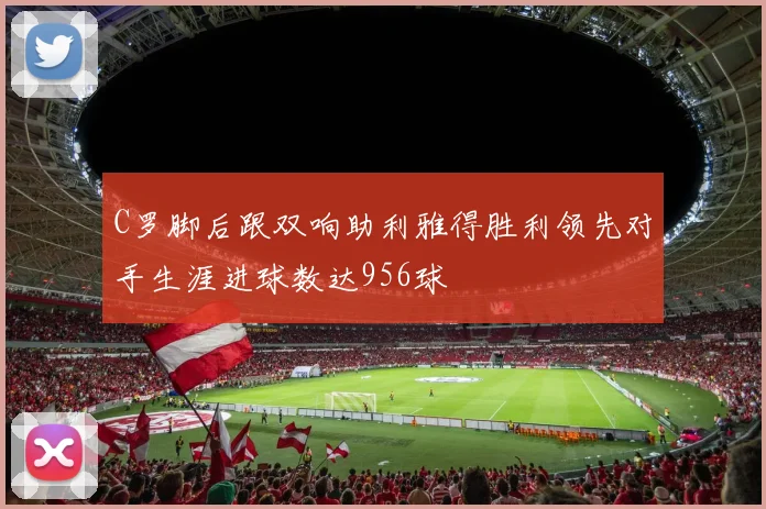 C罗脚后跟双响助利雅得胜利领先对手生涯进球数达956球