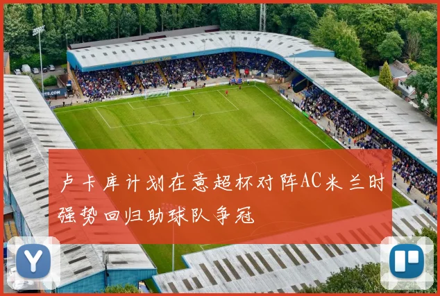 卢卡库计划在意超杯对阵AC米兰时强势回归助球队争冠
