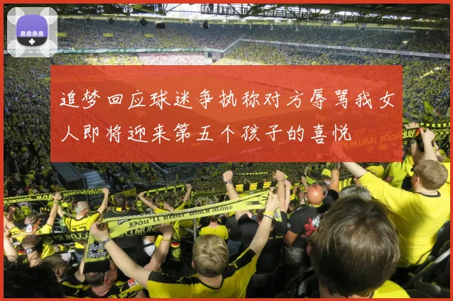 追梦回应球迷争执称对方辱骂我女人即将迎来第五个孩子的喜悦