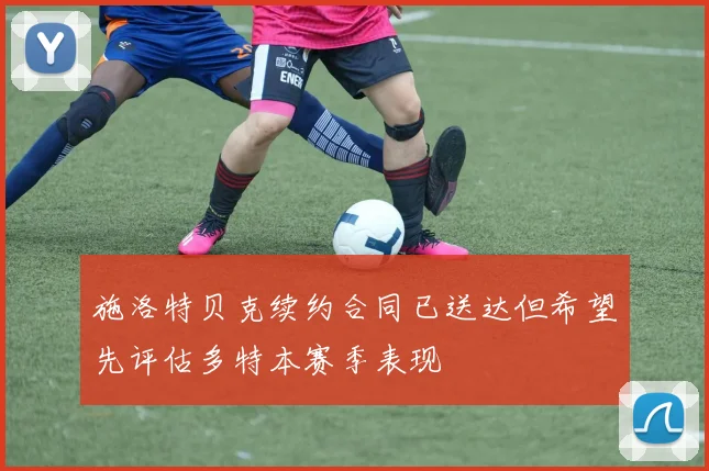施洛特贝克续约合同已送达但希望先评估多特本赛季表现