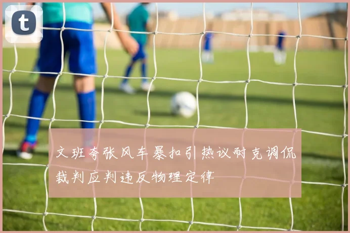 文班夸张风车暴扣引热议耐克调侃裁判应判违反物理定律