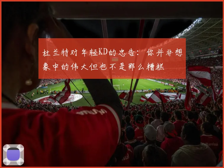 杜兰特对年轻KD的忠告：你并非想象中的伟大但也不是那么糟糕