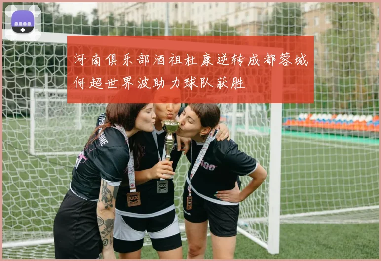 河南俱乐部酒祖杜康逆转成都蓉城何超世界波助力球队获胜