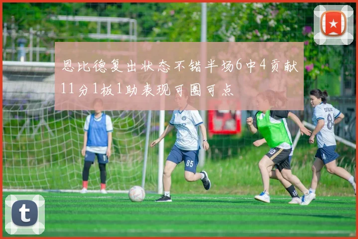恩比德复出状态不错半场6中4贡献11分1板1助表现可圈可点