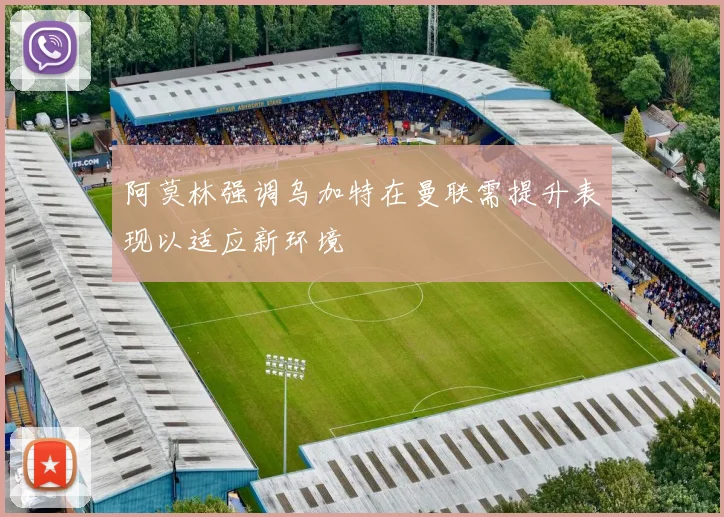 阿莫林强调乌加特在曼联需提升表现以适应新环境