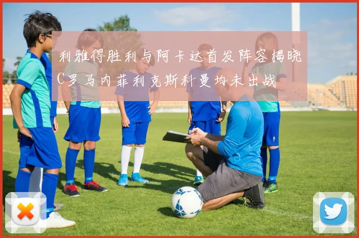 利雅得胜利与阿卡达首发阵容揭晓C罗马内菲利克斯科曼均未出战