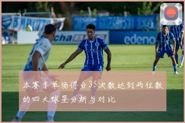 本赛季单场得分35次数达到两位数的四大球星分析与对比