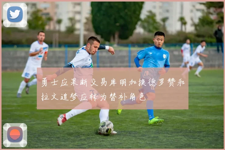 勇士应果断交易库明加换德罗赞和拉文追梦应转为替补角色