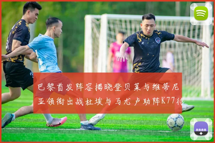 巴黎首发阵容揭晓登贝莱与维蒂尼亚领衔出战杜埃与马尤卢助阵K77待命替补