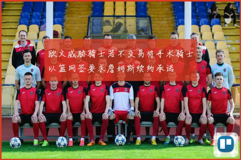 欧文威胁骑士若不交易将手术骑士以篮网签要求詹姆斯续约承诺