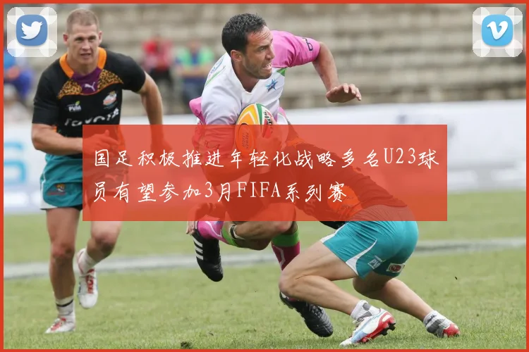国足积极推进年轻化战略多名U23球员有望参加3月FIFA系列赛