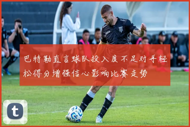 巴特勒直言球队投入度不足对手轻松得分增强信心影响比赛走势