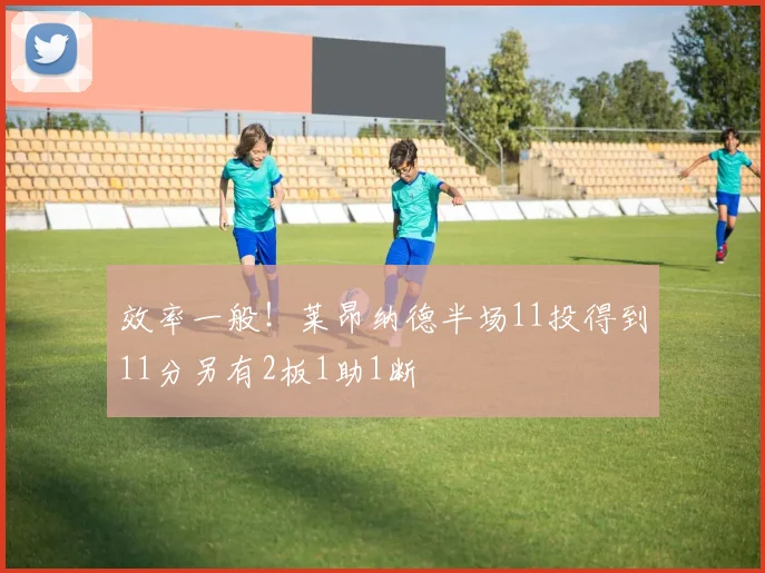 效率一般！莱昂纳德半场11投得到11分另有2板1助1断