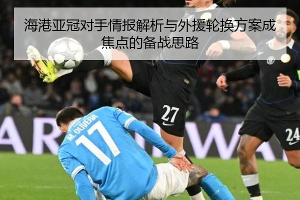 海港亚冠对手情报解析与外援轮换方案成焦点的备战思路 - LDSPORTS